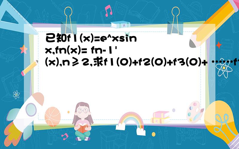 已知f1(x)=e^xsinx,fn(x)= fn-1'(x),n≥2,求f1(0)+f2(0)+f3(0)+ ……f2011(0)的值