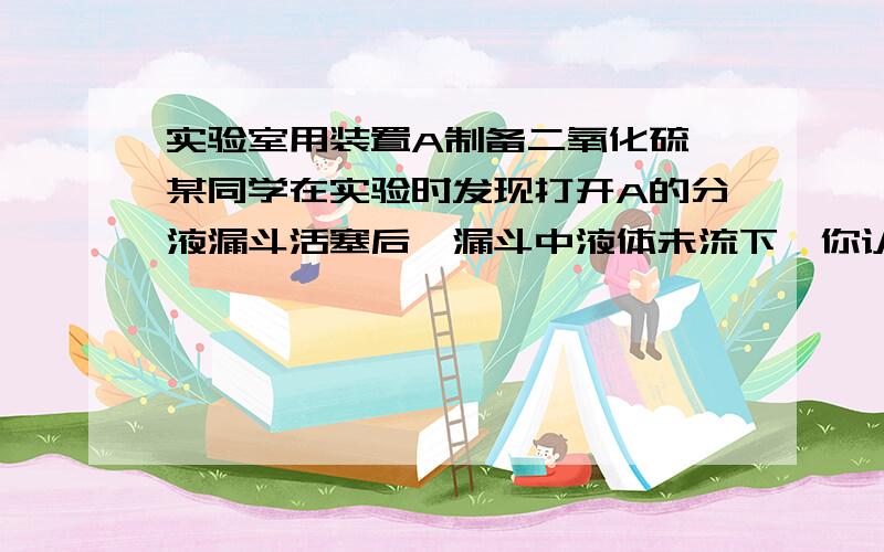 实验室用装置A制备二氧化硫,某同学在实验时发现打开A的分液漏斗活塞后,漏斗中液体未流下,你认为原因可能是