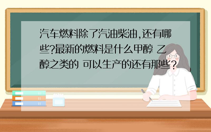 汽车燃料除了汽油柴油,还有哪些?最新的燃料是什么甲醇 乙醇之类的 可以生产的还有那些？