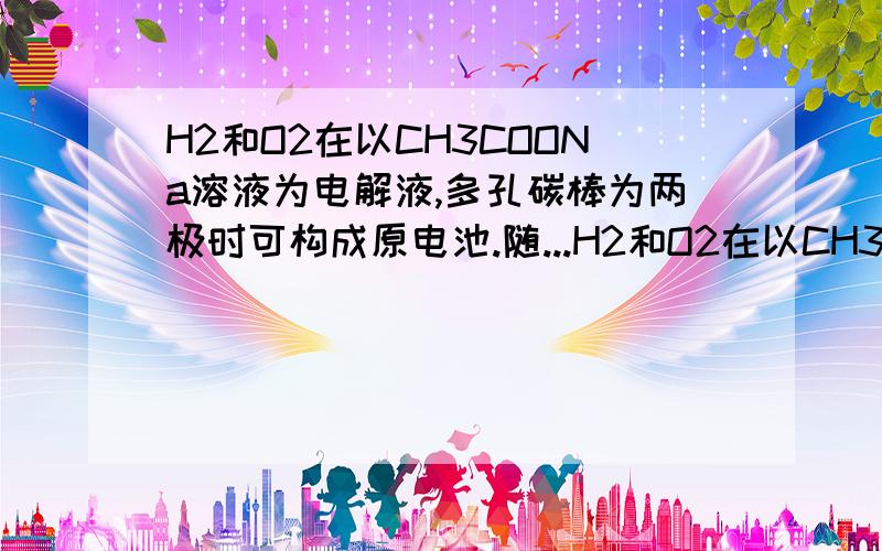 H2和O2在以CH3COONa溶液为电解液,多孔碳棒为两极时可构成原电池.随...H2和O2在以CH3COONa溶液为电解液,多孔碳棒为两极时可构成原电池.随着电池放电,溶液中的c（Na+）怎么变?答案是减小,但我觉