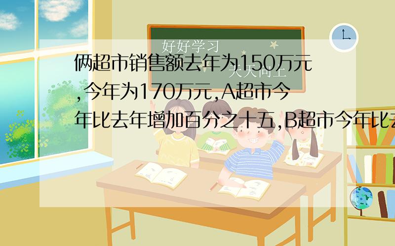 俩超市销售额去年为150万元,今年为170万元,A超市今年比去年增加百分之十五,B超市今年比去年增加百分之.求A,B去年销售额