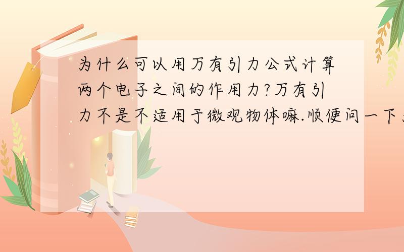 为什么可以用万有引力公式计算两个电子之间的作用力?万有引力不是不适用于微观物体嘛.顺便问一下为什么“若两个物体之间的r趋于无穷小,作用力就趋于无穷大”这句话是错的?