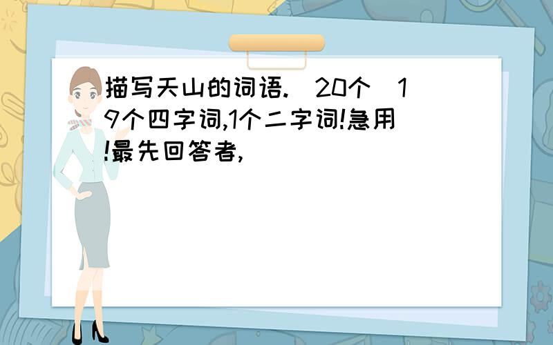 描写天山的词语.（20个）19个四字词,1个二字词!急用!最先回答者,