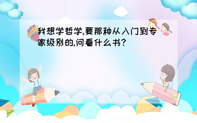 我想学哲学,要那种从入门到专家级别的,问看什么书?