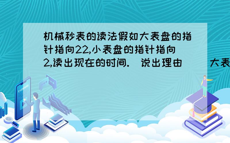 机械秒表的读法假如大表盘的指针指向22,小表盘的指针指向2,读出现在的时间.（说出理由） （大表盘与小表盘一格所表示的时间,以及各走一周的时间）~