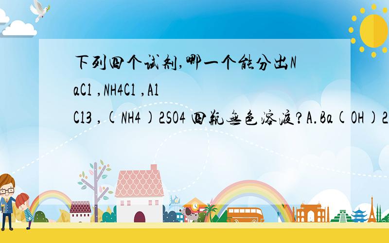 下列四个试剂,哪一个能分出NaCl ,NH4Cl ,AlCl3 ,(NH4)2SO4 四瓶无色溶液?A.Ba(OH)2溶液B.AgNO3溶液C.石蕊溶液D.NaOH溶液要解释为什么能,为什么不能...可以的请解释其余三个为什么不能