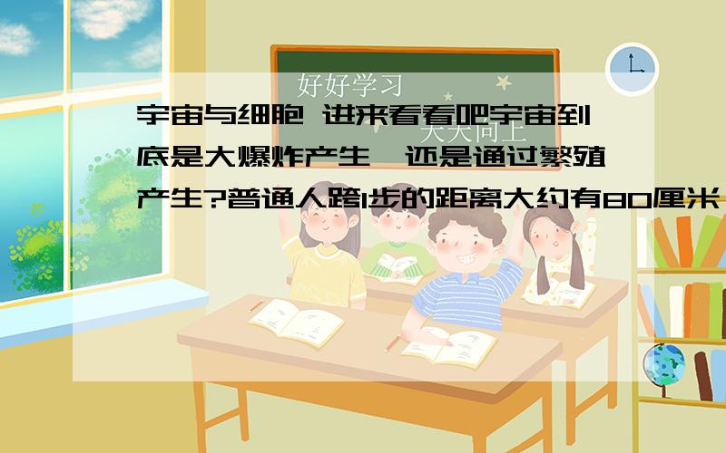 宇宙与细胞 进来看看吧宇宙到底是大爆炸产生,还是通过繁殖产生?普通人跨1步的距离大约有80厘米,如果一个人足够大,他跨一步的距离有30千米,他是不是可以超光速行驶呢?假定宇宙是一个细