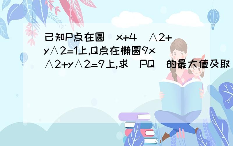 已知P点在圆(x+4)∧2+y∧2=1上,Q点在椭圆9x∧2+y∧2=9上,求｜PQ｜的最大值及取