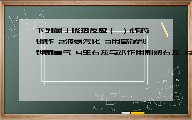 下列属于吸热反应（ ）1炸药爆炸 2液氨汽化 3用高锰酸钾制氧气 4生石灰与水作用制熟石灰 5酸碱中和 6食物腐败 7物质燃烧 8氢氧化钡晶体与氯化氨晶体反应A、1 3 6 B、2 3 8 C、4 7 8 D、2 5 7