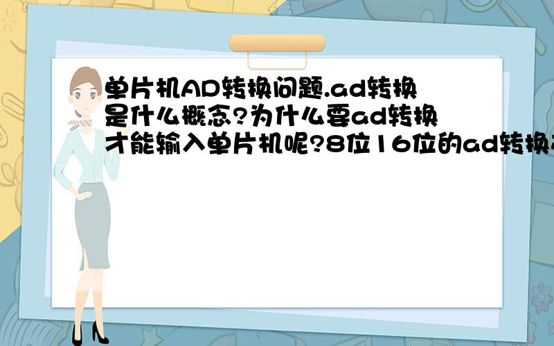 单片机AD转换问题.ad转换是什么概念?为什么要ad转换才能输入单片机呢?8位16位的ad转换芯片是什么意思?芯片的采样,还有精度都是什么意思?谢谢啦