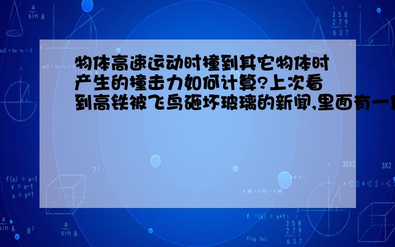 物体高速运动时撞到其它物体时产生的撞击力如何计算?上次看到高铁被飞鸟砸坏玻璃的新闻,里面有一段话：估算相当于三百公斤的重物砸上去“都说高铁是子弹头,看来什么东西碰到子弹头