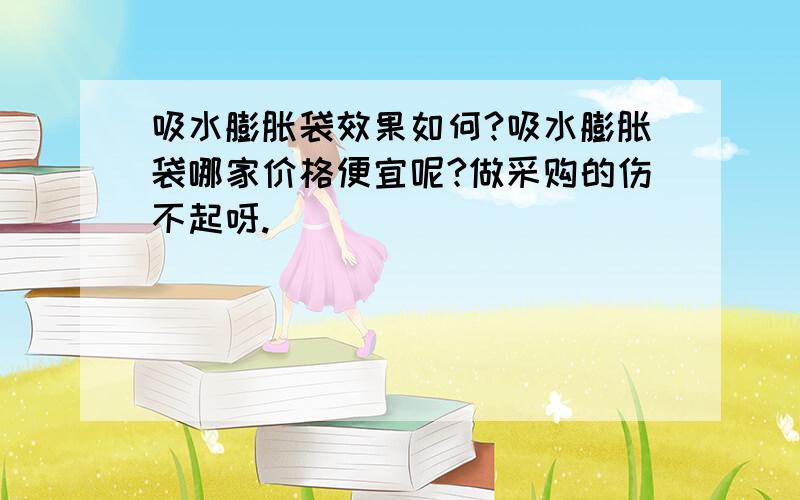 吸水膨胀袋效果如何?吸水膨胀袋哪家价格便宜呢?做采购的伤不起呀.