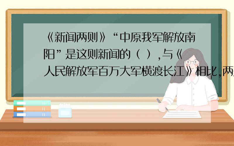 《新闻两则》“中原我军解放南阳”是这则新闻的（ ）,与《人民解放军百万大军横渡长江》相比,两题都交代了（ ）、（ ）、（ ）,《人民解放军百万大军横渡长江》还说明了（ ）,体现了