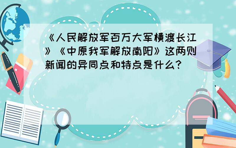 《人民解放军百万大军横渡长江》《中原我军解放南阳》这两则新闻的异同点和特点是什么?