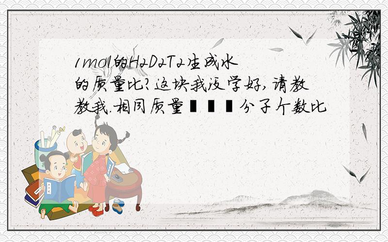 1mol的H2D2T2生成水的质量比?这块我没学好,请教教我.相同质量氕氘氚分子个数比