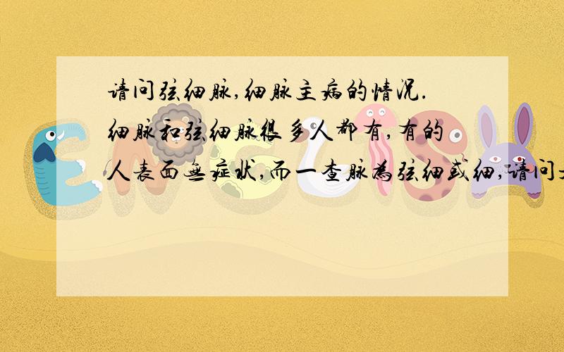 请问弦细脉,细脉主病的情况.细脉和弦细脉很多人都有,有的人表面无症状,而一查脉为弦细或细,请问是怎么回事?