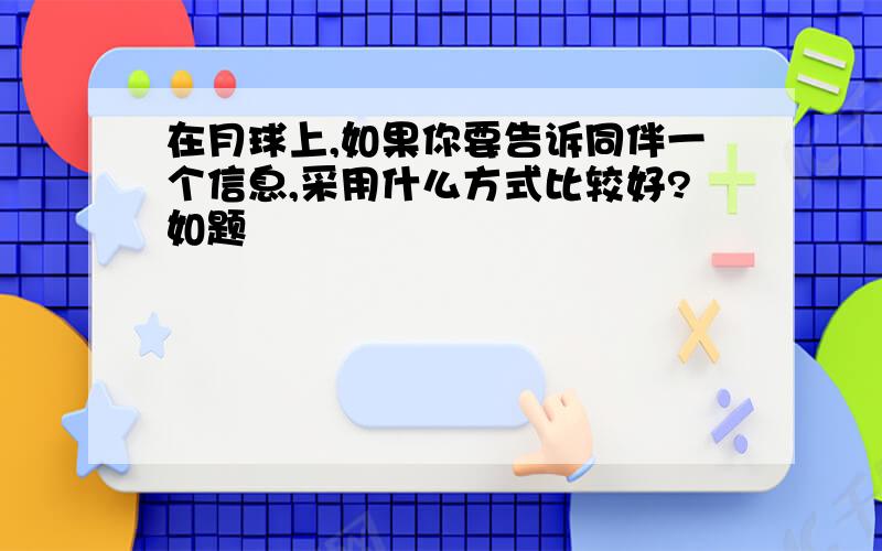 在月球上,如果你要告诉同伴一个信息,采用什么方式比较好?如题