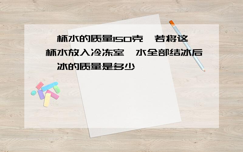 一杯水的质量150克,若将这杯水放入冷冻室,水全部结冰后,冰的质量是多少