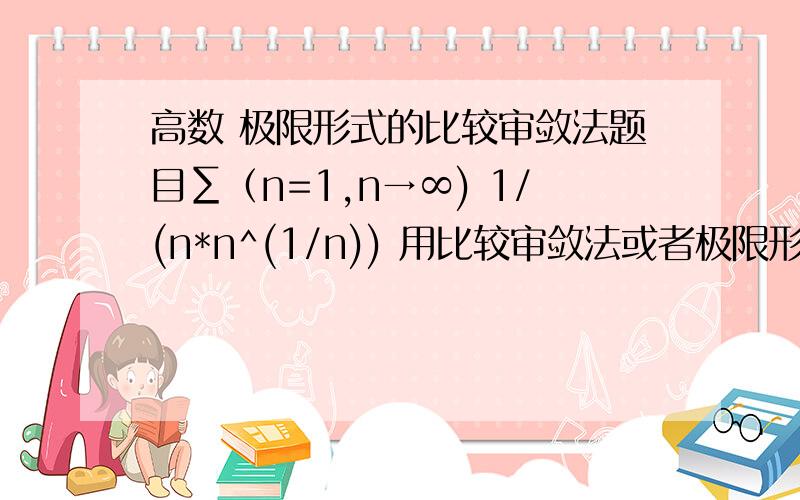 高数 极限形式的比较审敛法题目∑（n=1,n→∞) 1/(n*n^(1/n)) 用比较审敛法或者极限形式的比较审敛法判断它的敛散性