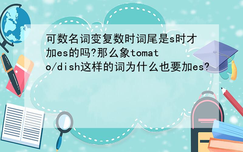 可数名词变复数时词尾是s时才加es的吗?那么象tomato/dish这样的词为什么也要加es?