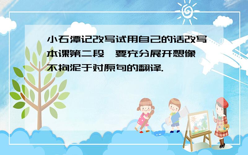 小石潭记改写试用自己的话改写本课第二段,要充分展开想像,不拘泥于对原句的翻译.