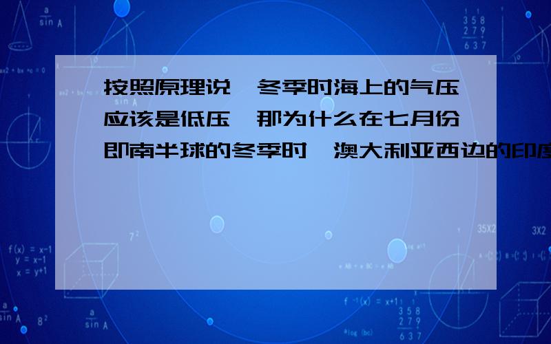 按照原理说,冬季时海上的气压应该是低压,那为什么在七月份即南半球的冬季时,澳大利亚西边的印度洋上是为什么印度洋是高压啊