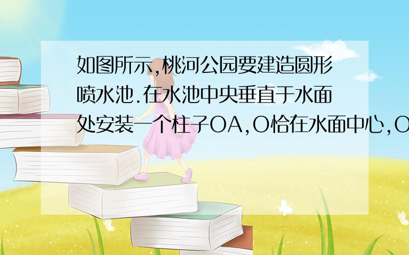 如图所示,桃河公园要建造圆形喷水池.在水池中央垂直于水面处安装一个柱子OA,O恰在水面中心,OA=1.25m.由柱