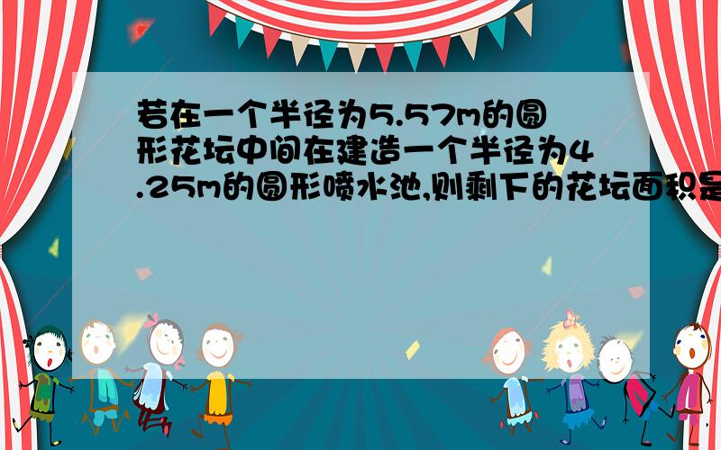 若在一个半径为5.57m的圆形花坛中间在建造一个半径为4.25m的圆形喷水池,则剩下的花坛面积是多少?（结果用π表示）