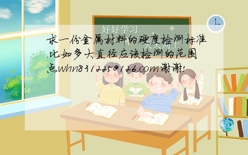 求一份金属材料的硬度检测标准.比如多大直径应该检测的范围点whn831225@126.com谢谢!