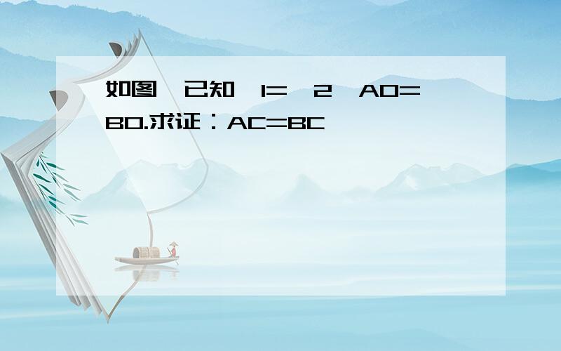 如图,已知∠1=∠2,AO=BO.求证：AC=BC