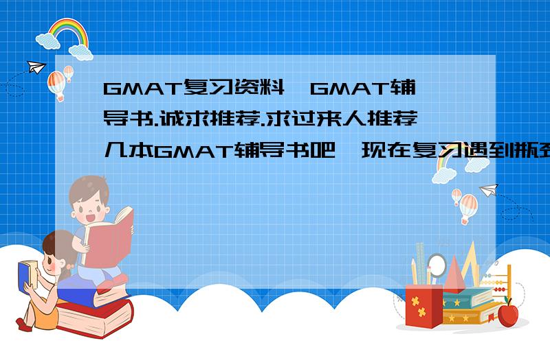 GMAT复习资料,GMAT辅导书.诚求推荐.求过来人推荐几本GMAT辅导书吧,现在复习遇到瓶颈了,有没有可以什么书让我开开窍啊!