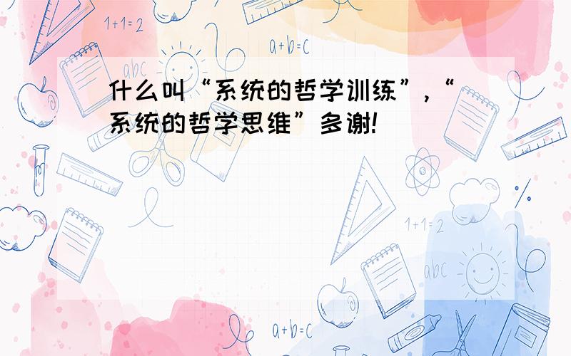 什么叫“系统的哲学训练”,“系统的哲学思维”多谢!