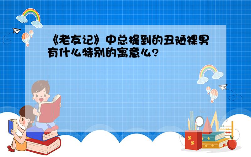 《老友记》中总提到的丑陋裸男有什么特别的寓意么?