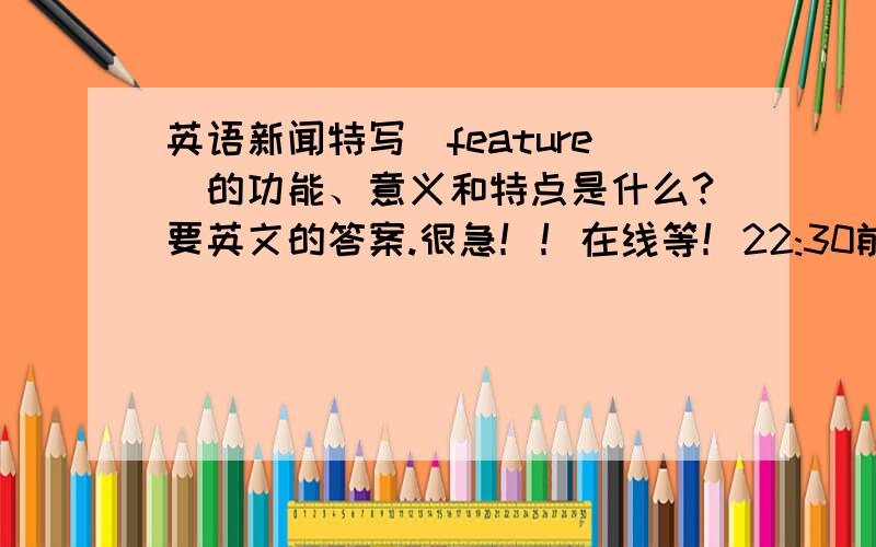 英语新闻特写（feature）的功能、意义和特点是什么?要英文的答案.很急！！在线等！22:30前回复加分！