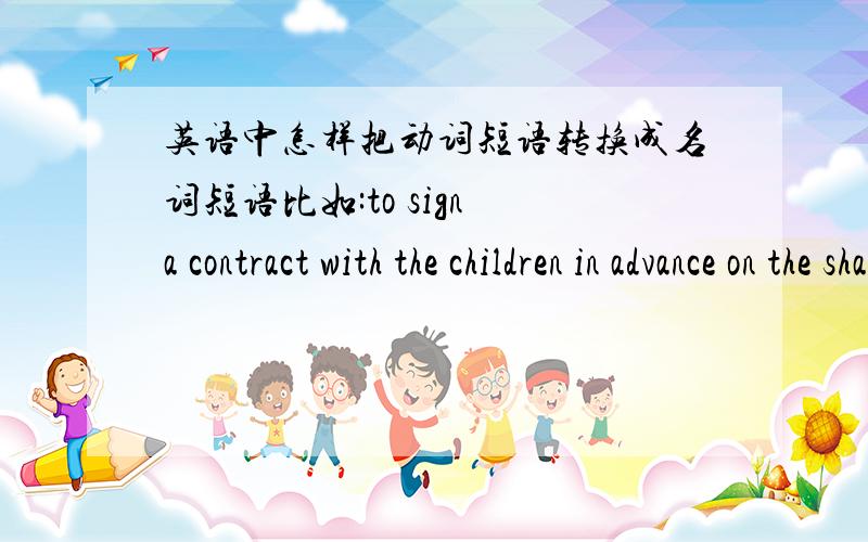 英语中怎样把动词短语转换成名词短语比如:to sign a contract with the children in advance on the sharing of income