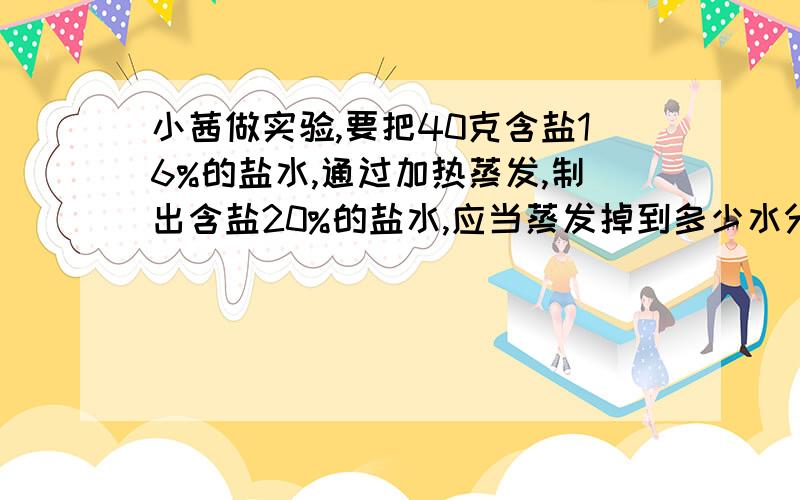 小茜做实验,要把40克含盐16%的盐水,通过加热蒸发,制出含盐20%的盐水,应当蒸发掉到多少水分