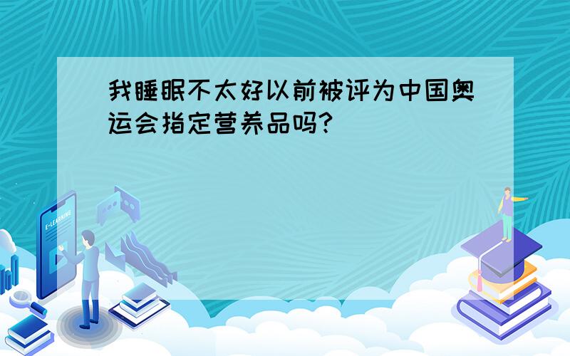 我睡眠不太好以前被评为中国奥运会指定营养品吗?