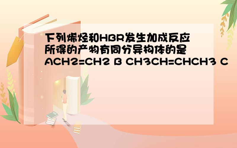 下列烯烃和HBR发生加成反应所得的产物有同分异构体的是 ACH2=CH2 B CH3CH=CHCH3 C （CH3）2C=C(CH3)2DCH3CH2CH=CH2