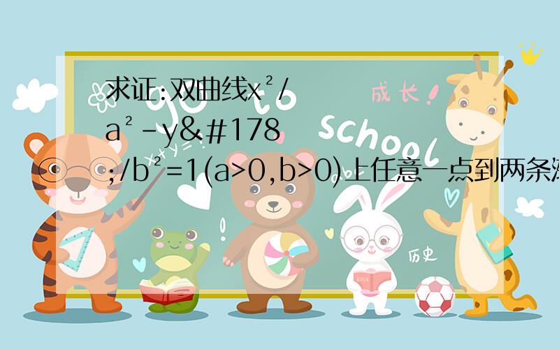 求证:双曲线x²/a²-y²/b²=1(a>0,b>0)上任意一点到两条渐近线的距离之积为定值