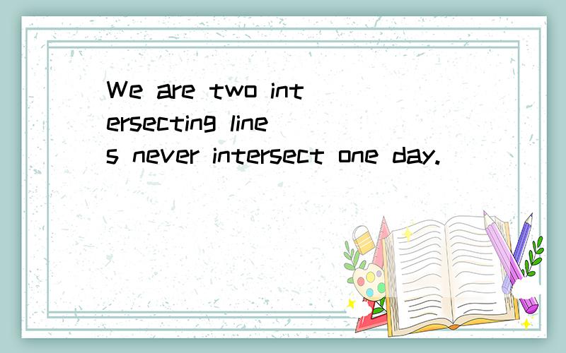 We are two intersecting lines never intersect one day.