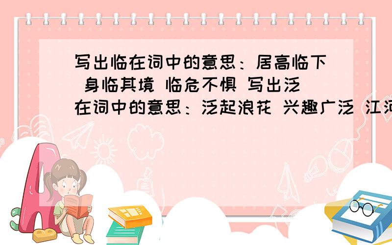 写出临在词中的意思：居高临下 身临其境 临危不惧 写出泛在词中的意思：泛起浪花 兴趣广泛 江河泛