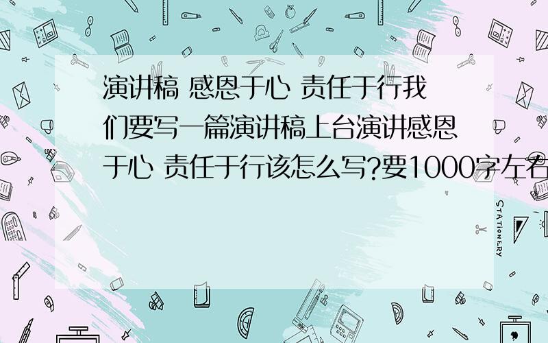 演讲稿 感恩于心 责任于行我们要写一篇演讲稿上台演讲感恩于心 责任于行该怎么写?要1000字左右或以上的