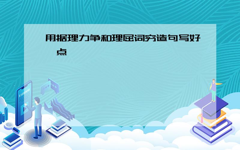 用据理力争和理屈词穷造句写好一点