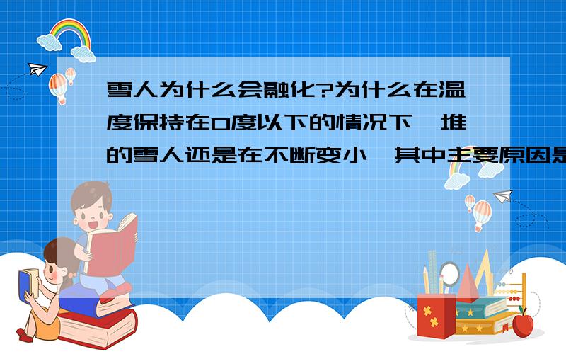 雪人为什么会融化?为什么在温度保持在0度以下的情况下,堆的雪人还是在不断变小,其中主要原因是什么?