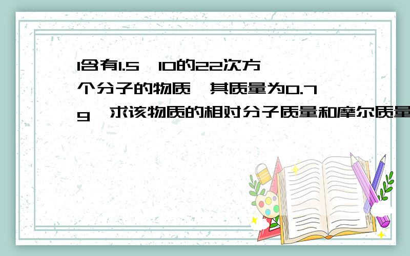 1含有1.5*10的22次方个分子的物质,其质量为0.7g,求该物质的相对分子质量和摩尔质量?
