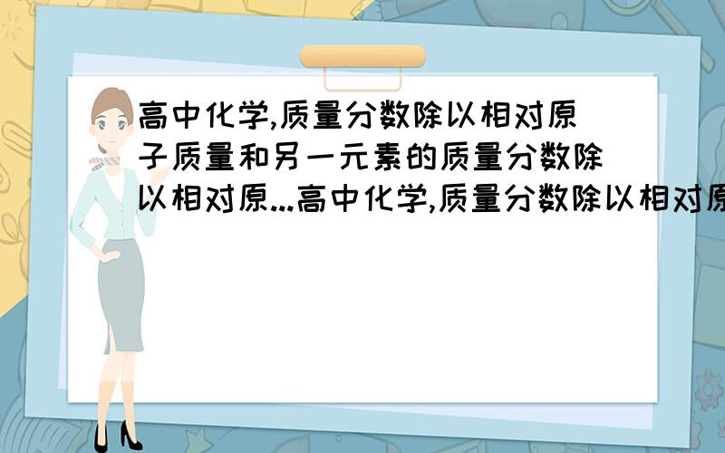 高中化学,质量分数除以相对原子质量和另一元素的质量分数除以相对原...高中化学,质量分数除以相对原子质量和另一元素的质量分数除以相对原子质量.之比等于他们的原子个数之比,这个是