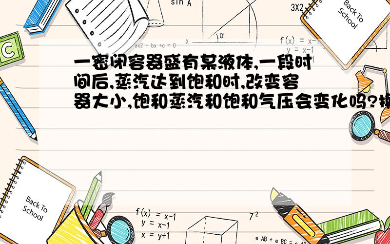 一密闭容器盛有某液体,一段时间后,蒸汽达到饱和时,改变容器大小,饱和蒸汽和饱和气压会变化吗?换句话说就是饱和蒸汽和饱和气压跟容器的大小有没有关?