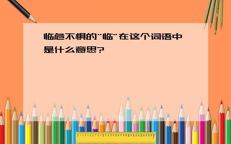 临危不惧的“临”在这个词语中是什么意思?