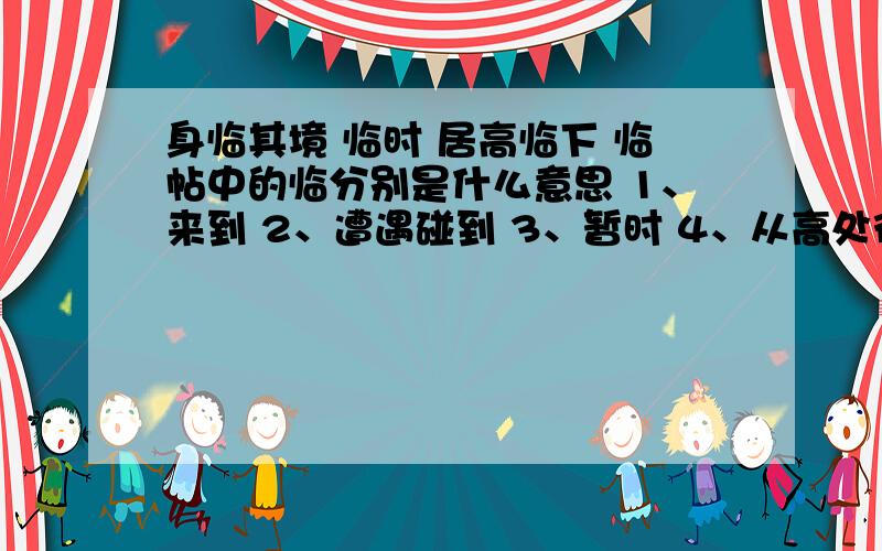 身临其境 临时 居高临下 临帖中的临分别是什么意思 1、来到 2、遭遇碰到 3、暂时 4、从高处往下看5、按着字画