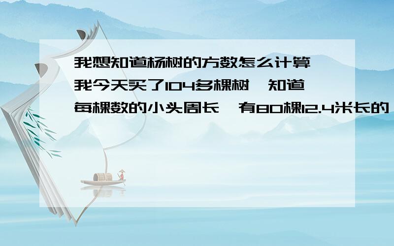 我想知道杨树的方数怎么计算,我今天买了104多棵树,知道每棵数的小头周长,有80棵12.4米长的,44棵1.2米长的,小头周长最小的30cm最大的50cm,数据不一,现在怎么计算总方数